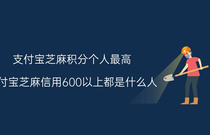 支付宝芝麻积分个人最高 支付宝芝麻信用600以上都是什么人？